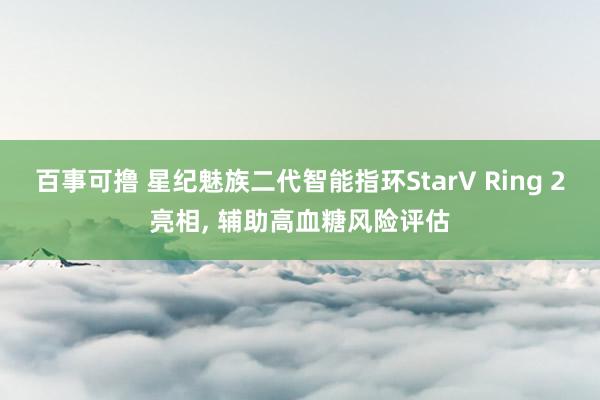 百事可撸 星纪魅族二代智能指环StarV Ring 2亮相， 辅助高血糖风险评估