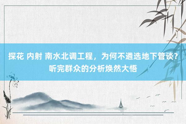 探花 内射 南水北调工程，为何不遴选地下管谈？听完群众的分析焕然大悟