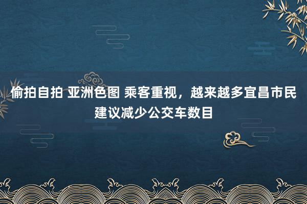 偷拍自拍 亚洲色图 乘客重视，越来越多宜昌市民建议减少公交车数目