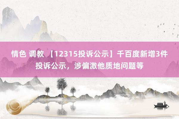 情色 调教 【12315投诉公示】千百度新增3件投诉公示，涉偏激他质地问题等