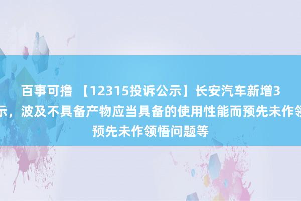 百事可撸 【12315投诉公示】长安汽车新增3件投诉公示，波及不具备产物应当具备的使用性能而预先未作领悟问题等