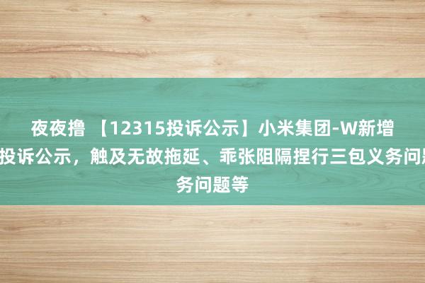 夜夜撸 【12315投诉公示】小米集团-W新增3件投诉公示，触及无故拖延、乖张阻隔捏行三包义务问题等