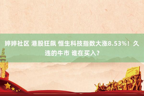 婷婷社区 港股狂飙 恒生科技指数大涨8.53%！久违的牛市 谁在买入？