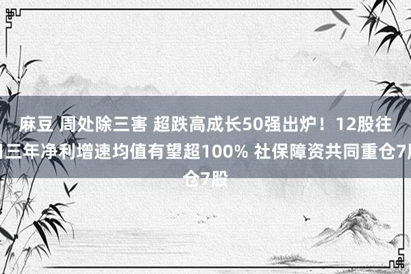 麻豆 周处除三害 超跌高成长50强出炉！12股往日三年净利增速均值有望超100% 社保障资共同重仓7股