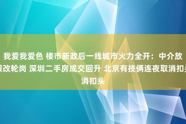 我爱我爱色 楼市新政后一线城市火力全开：中介放假改轮岗 深圳二手房成交回升 北京有技俩连夜取消扣头