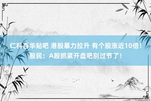 仁科百华贴吧 港股暴力拉升 有个股涨近10倍！股民：A股抓紧开盘吧别过节了！