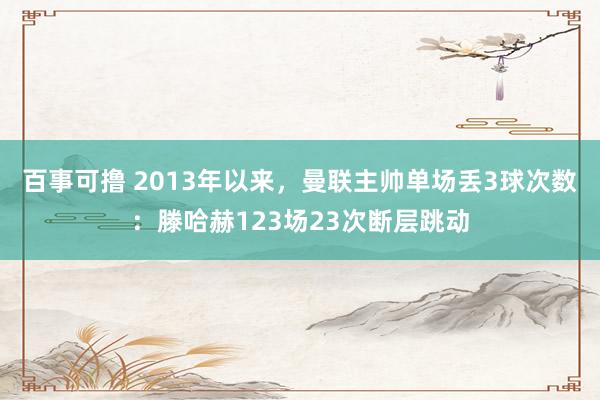 百事可撸 2013年以来，曼联主帅单场丢3球次数：滕哈赫123场23次断层跳动