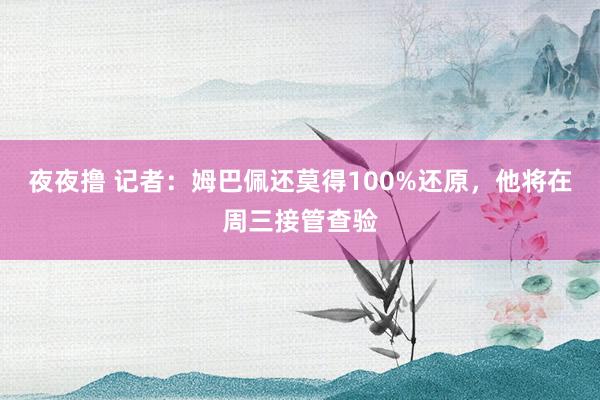 夜夜撸 记者：姆巴佩还莫得100%还原，他将在周三接管查验