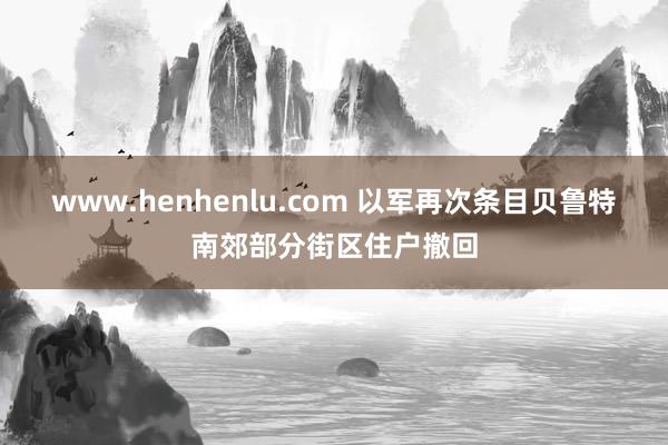 www.henhenlu.com 以军再次条目贝鲁特南郊部分街区住户撤回