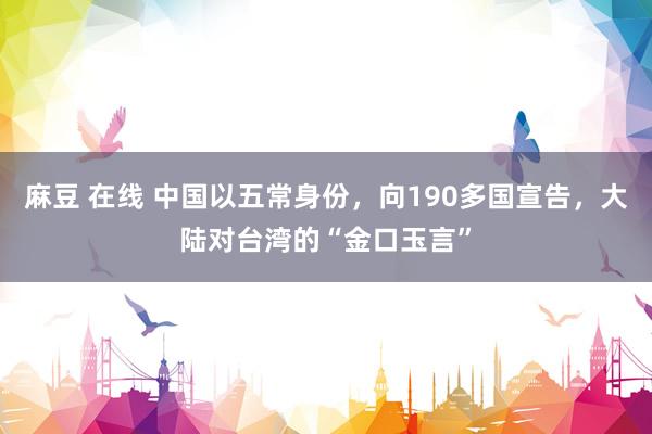 麻豆 在线 中国以五常身份，向190多国宣告，大陆对台湾的“金口玉言”