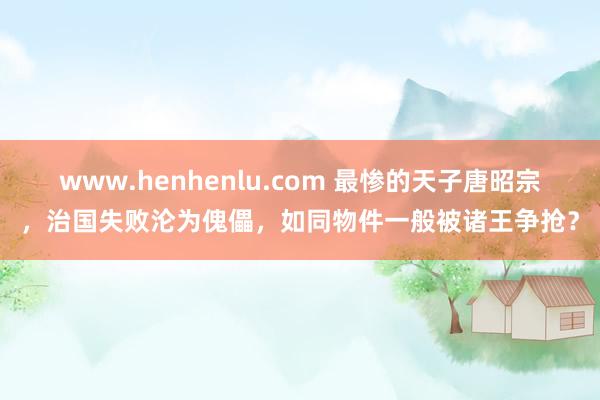 www.henhenlu.com 最惨的天子唐昭宗，治国失败沦为傀儡，如同物件一般被诸王争抢？