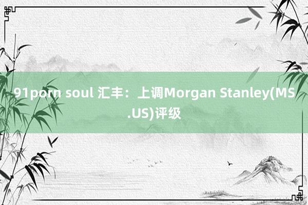 91porn soul 汇丰：上调Morgan Stanley(MS.US)评级