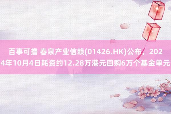 百事可撸 春泉产业信赖(01426.HK)公布，2024年10月4日耗资约12.28万港元回购6万个基金单元