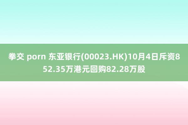 拳交 porn 东亚银行(00023.HK)10月4日斥资852.35万港元回购82.28万股