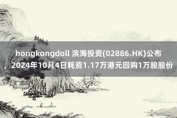 hongkongdoll 滨海投资(02886.HK)公布，2024年10月4日耗资1.17万港元回购1万股股份