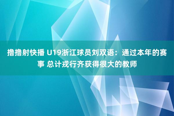 撸撸射快播 U19浙江球员刘双语：通过本年的赛事 总计戎行齐获得很大的教师