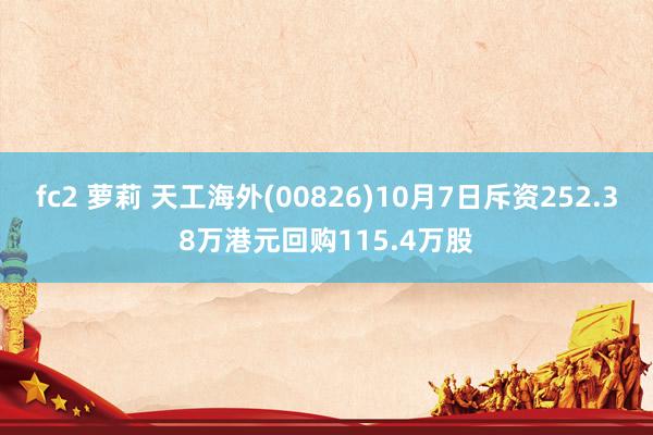 fc2 萝莉 天工海外(00826)10月7日斥资252.38万港元回购115.4万股