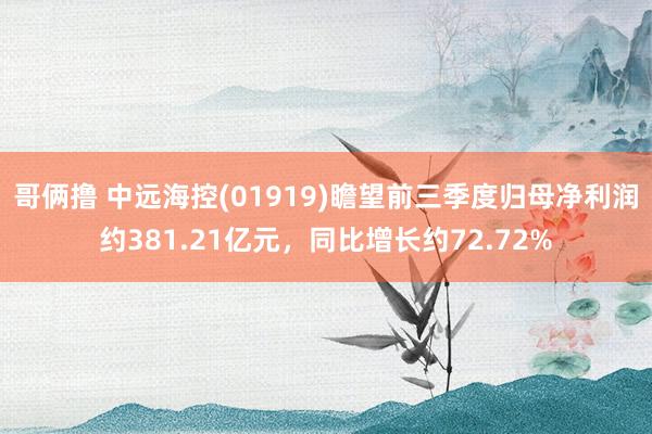 哥俩撸 中远海控(01919)瞻望前三季度归母净利润约381.21亿元，同比增长约72.72%