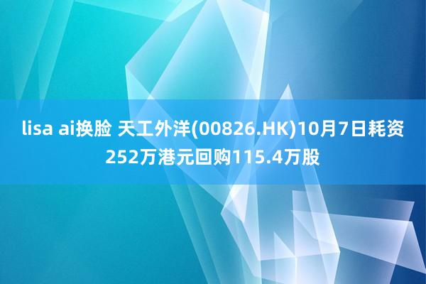 lisa ai换脸 天工外洋(00826.HK)10月7日耗资252万港元回购115.4万股