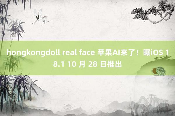 hongkongdoll real face 苹果AI来了！曝iOS 18.1 10 月 28 日推出