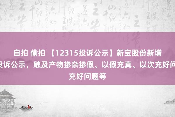 自拍 偷拍 【12315投诉公示】新宝股份新增2件投诉公示，触及产物掺杂掺假、以假充真、以次充好问题等