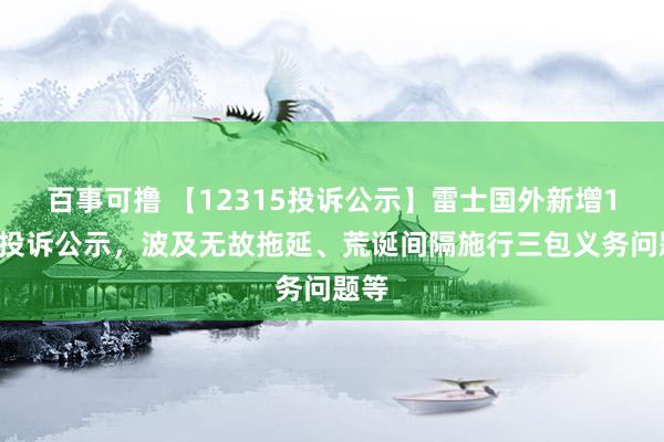 百事可撸 【12315投诉公示】雷士国外新增15件投诉公示，波及无故拖延、荒诞间隔施行三包义务问题等