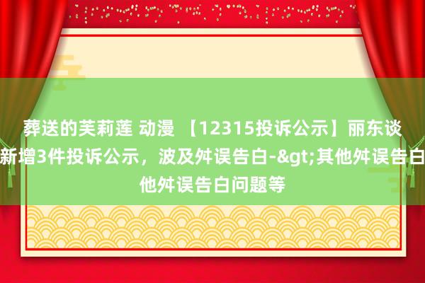 葬送的芙莉莲 动漫 【12315投诉公示】丽东谈主丽妆新增3件投诉公示，波及舛误告白->其他舛误告白问题等