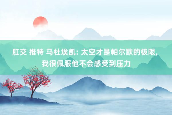 肛交 推特 马杜埃凯: 太空才是帕尔默的极限， 我很佩服他不会感受到压力