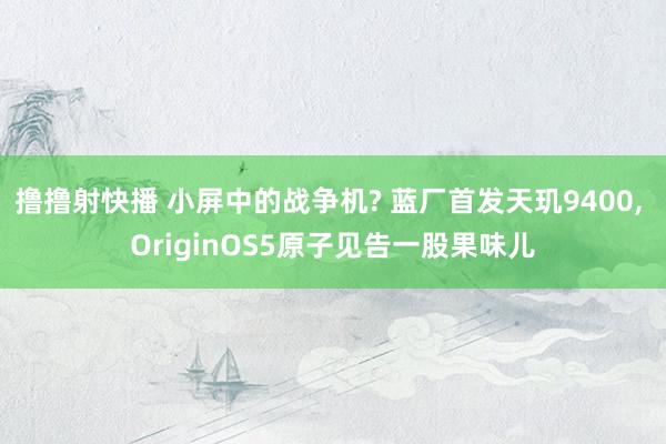 撸撸射快播 小屏中的战争机? 蓝厂首发天玑9400， OriginOS5原子见告一股果味儿