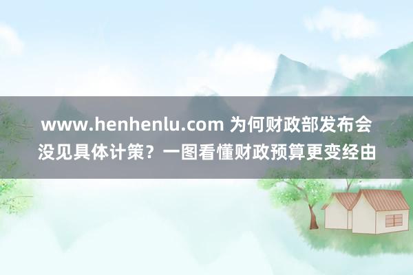 www.henhenlu.com 为何财政部发布会没见具体计策？一图看懂财政预算更变经由