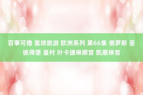 百事可撸 寰球旅游 欧洲系列 第66集 俄罗斯 圣彼得堡 皇村 叶卡捷琳娜宫 凯撒琳宫