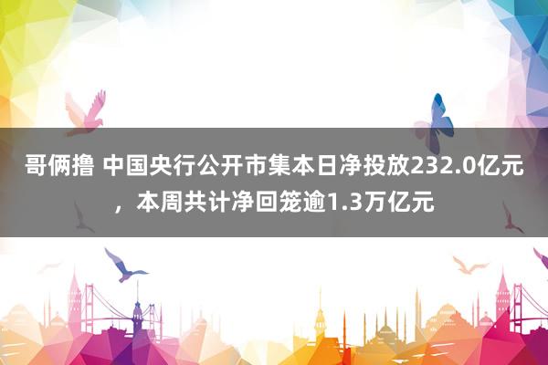 哥俩撸 中国央行公开市集本日净投放232.0亿元，本周共计净回笼逾1.3万亿元