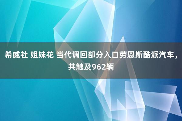 希威社 姐妹花 当代调回部分入口劳恩斯酷派汽车，共触及962辆