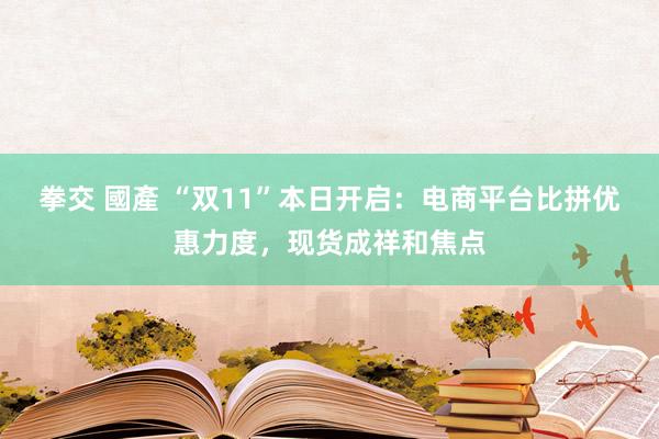 拳交 國產 “双11”本日开启：电商平台比拼优惠力度，现货成祥和焦点