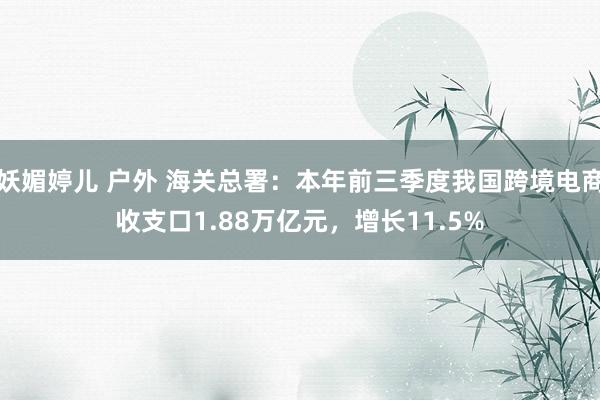 妖媚婷儿 户外 海关总署：本年前三季度我国跨境电商收支口1.88万亿元，增长11.5%