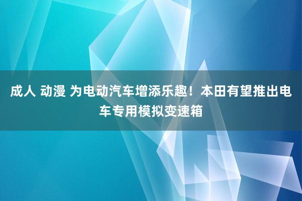 成人 动漫 为电动汽车增添乐趣！本田有望推出电车专用模拟变速箱