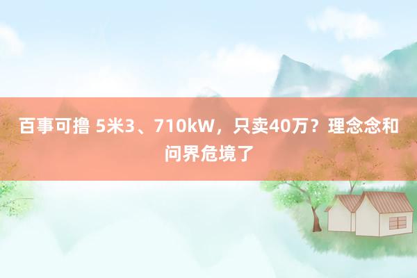 百事可撸 5米3、710kW，只卖40万？理念念和问界危境了