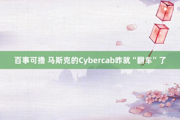 百事可撸 马斯克的Cybercab咋就“翻车”了