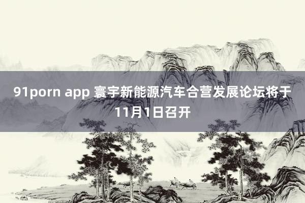 91porn app 寰宇新能源汽车合营发展论坛将于11月1日召开