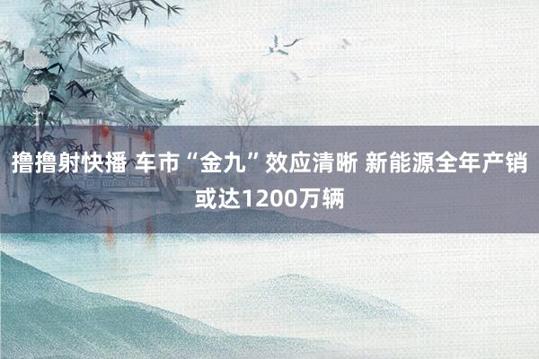 撸撸射快播 车市“金九”效应清晰 新能源全年产销或达1200万辆