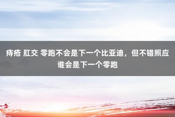 痔疮 肛交 零跑不会是下一个比亚迪，但不错照应谁会是下一个零跑