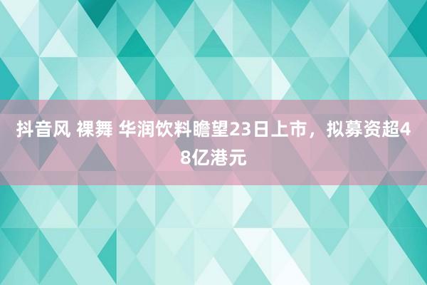 抖音风 裸舞 华润饮料瞻望23日上市，拟募资超48亿港元