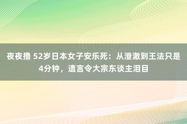 夜夜撸 52岁日本女子安乐死：从澄澈到王法只是4分钟，遗言令大宗东谈主泪目