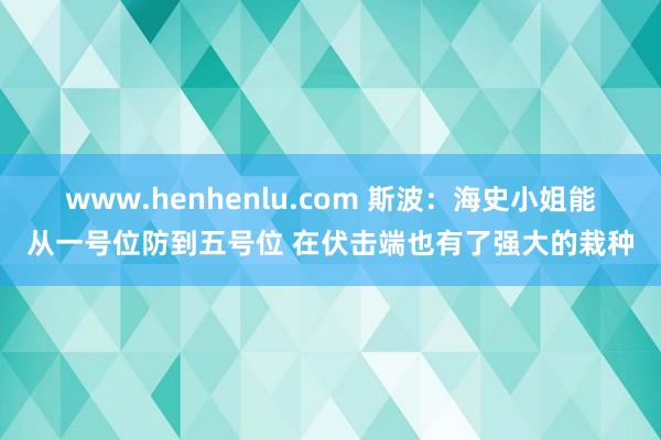 www.henhenlu.com 斯波：海史小姐能从一号位防到五号位 在伏击端也有了强大的栽种