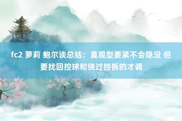 fc2 萝莉 鲍尔谈总结：直观型要紧不会隐没 但要找回控球和绕过挡拆的才调