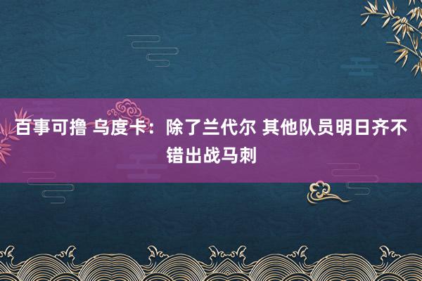 百事可撸 乌度卡：除了兰代尔 其他队员明日齐不错出战马刺