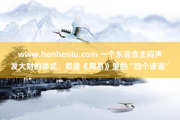 www.henhenlu.com 一个东说念主闷声发大财的体式，即是《周易》里的“四个谚语”