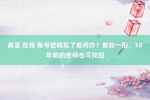 麻豆 在线 账号密码忘了若何办？教你一招，10年前的密码也可找回