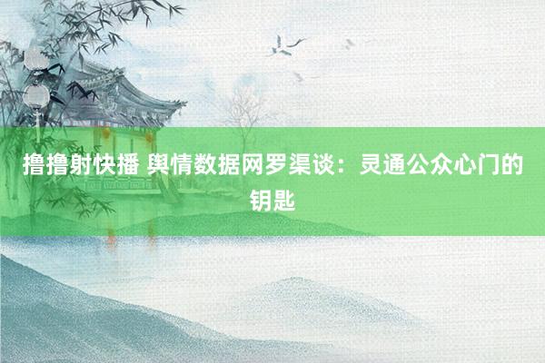 撸撸射快播 舆情数据网罗渠谈：灵通公众心门的钥匙