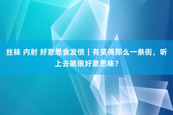 丝袜 内射 好意思食发愤｜有莫得那么一条街，听上去就很好意思味？